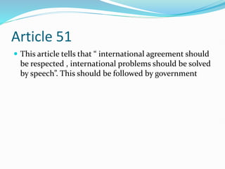 Article 51
 This article tells that “ international agreement should
be respected , international problems should be solved
by speech”. This should be followed by government
 