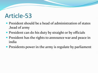 Article-53
 President should be a head of administration of states
,head of army
 President can do his duty by straight or by officials
 President has the rights to announce war and peace in
india
 Presidents power in the army is regulate by parliament
 