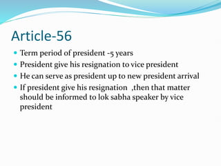 Article-56
 Term period of president -5 years
 President give his resignation to vice president
 He can serve as president up to new president arrival
 If president give his resignation ,then that matter
should be informed to lok sabha speaker by vice
president
 