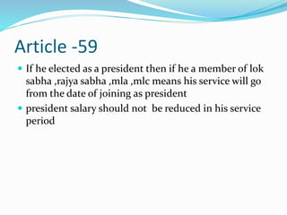 Article -59
 If he elected as a president then if he a member of lok
sabha ,rajya sabha ,mla ,mlc means his service will go
from the date of joining as president
 president salary should not be reduced in his service
period
 