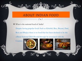 ABOUT INDIAN FOOD
 What is the national food of India?
Despite having popular foods Such as Khichdi, Rice, Biryani, Daal,
Roti and Bhajiya there is no food that has been declared to be the
official National Dish Should Strongly be associated with the
Country.
 