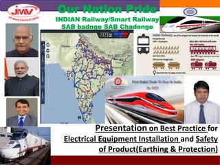 Presentation on Best Practice for
Electrical Equipment Installation and Safety
of Product(Earthing & Protection)
Our Nation Pride
INDIAN Railway/Smart Railway
SAB badnge SAB Chadenge
 