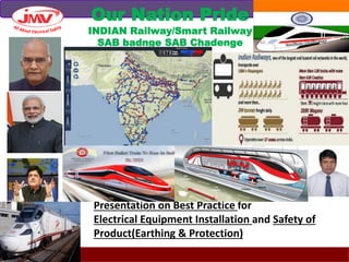 Presentation on Best Practice for
Electrical Equipment Installation and Safety of
Product(Earthing & Protection)
Our Nation Pride
INDIAN Railway/Smart Railway
SAB badnge SAB Chadenge
 