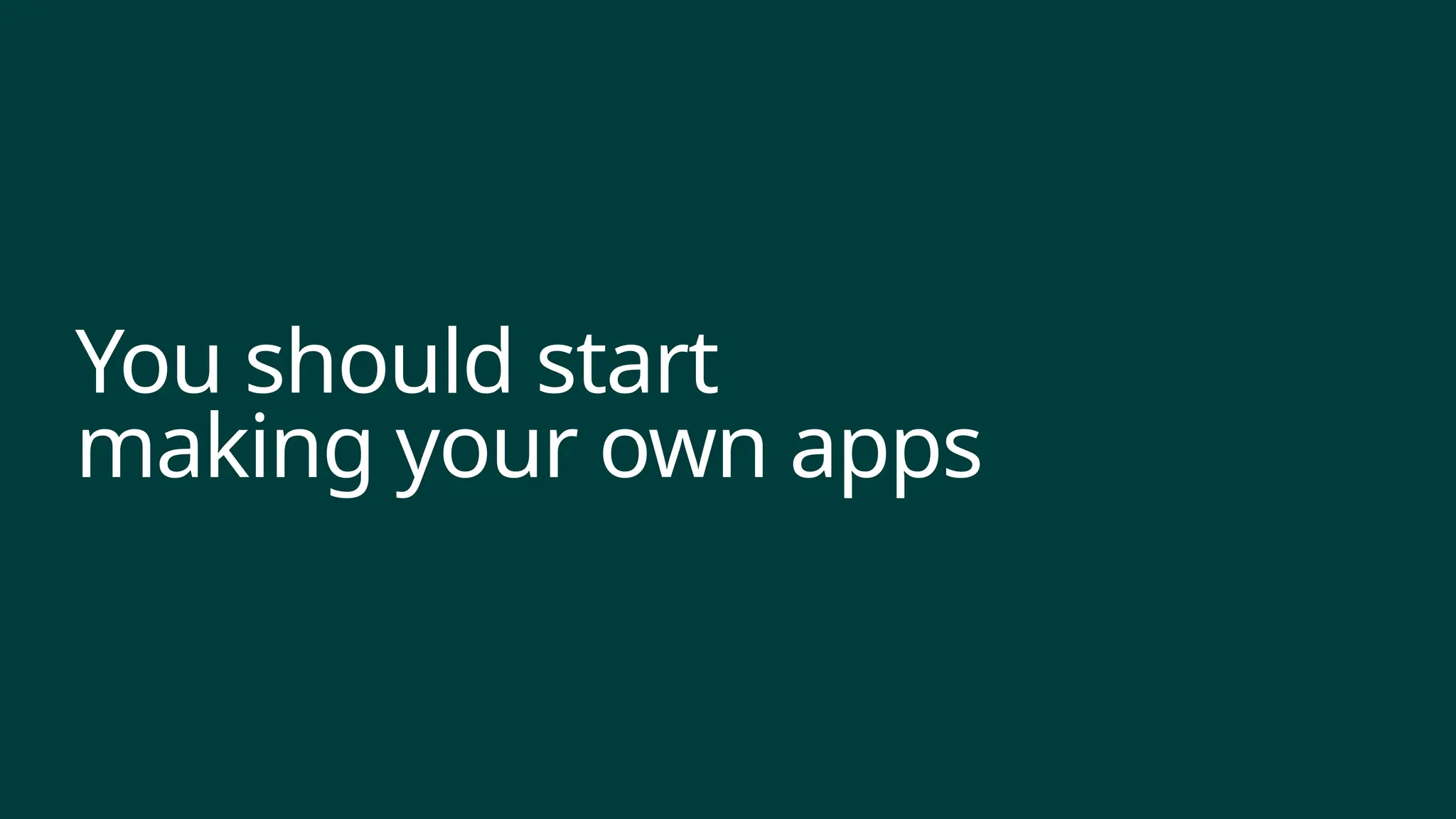 You should start
making your own apps
 