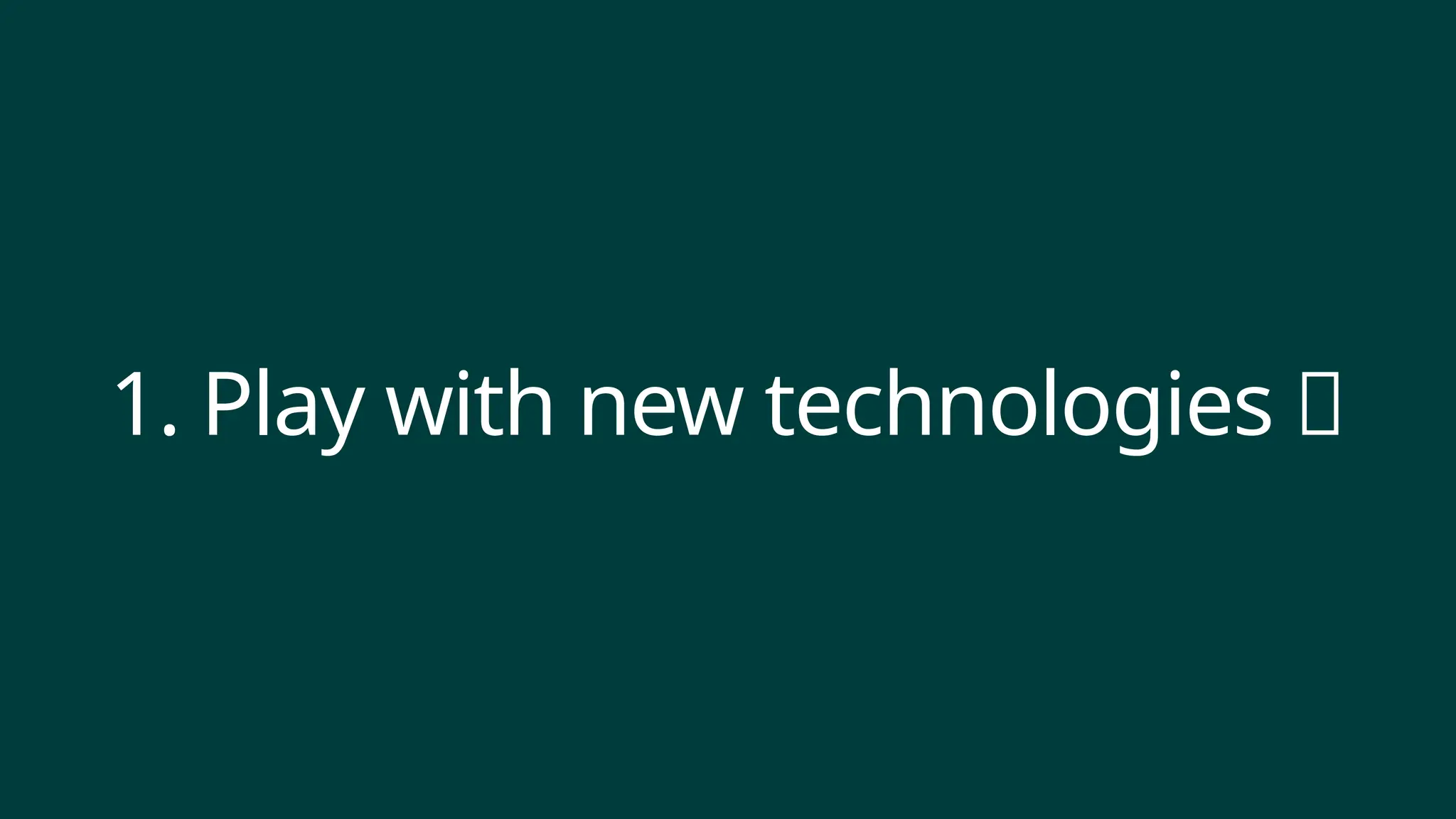 1. Play with new technologies ✨
 