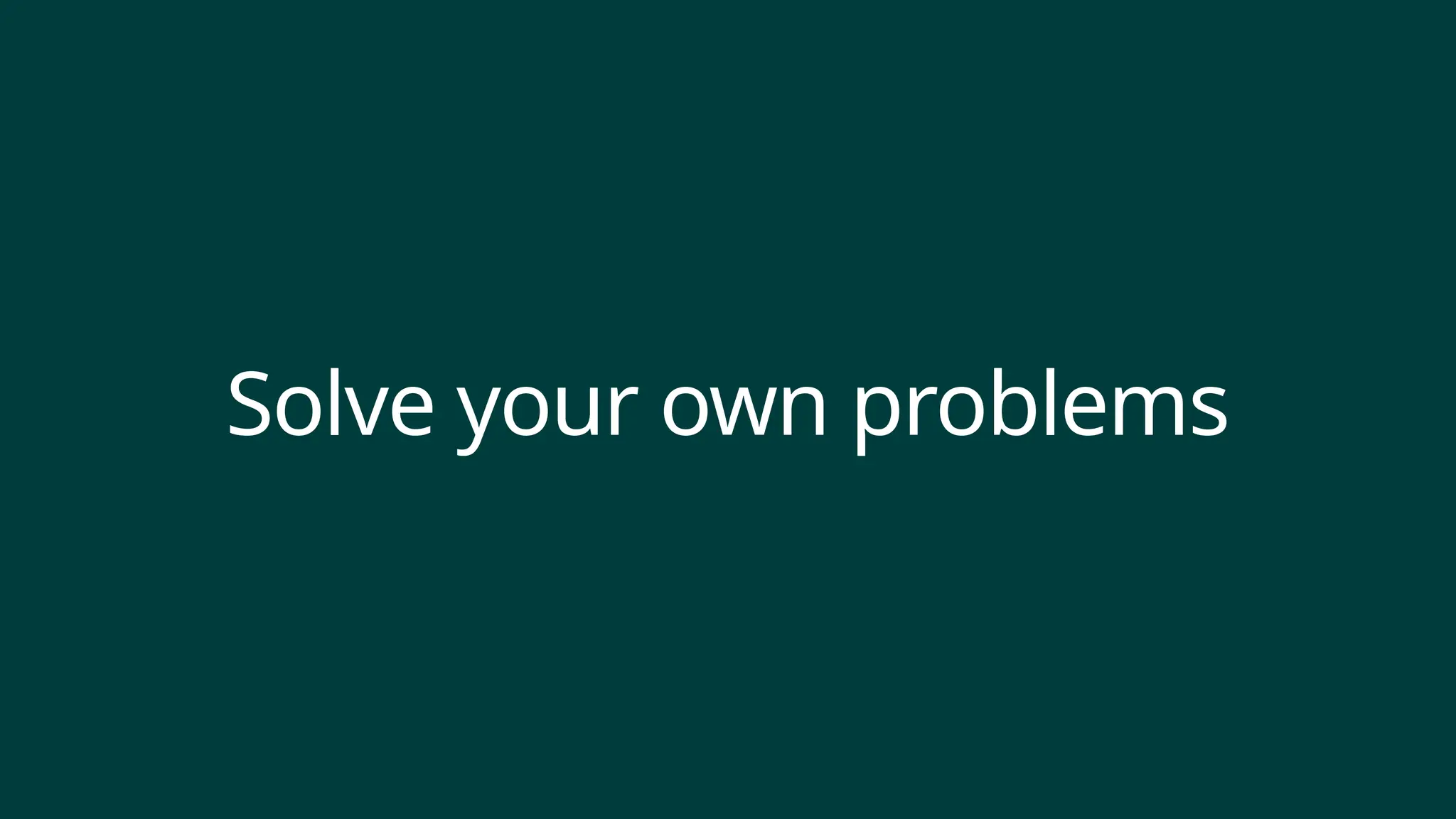 Solve your own problems
 
