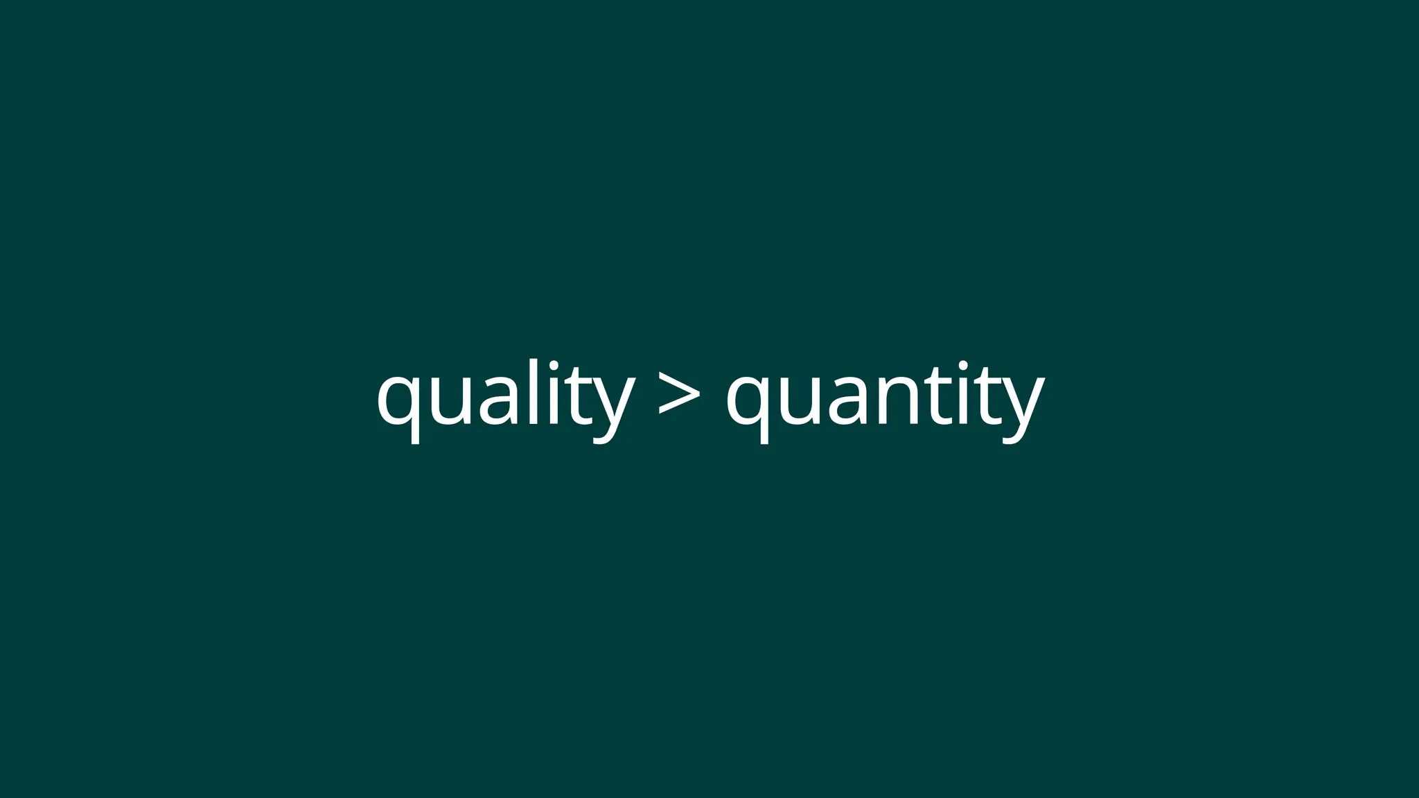 quality > quantity
 