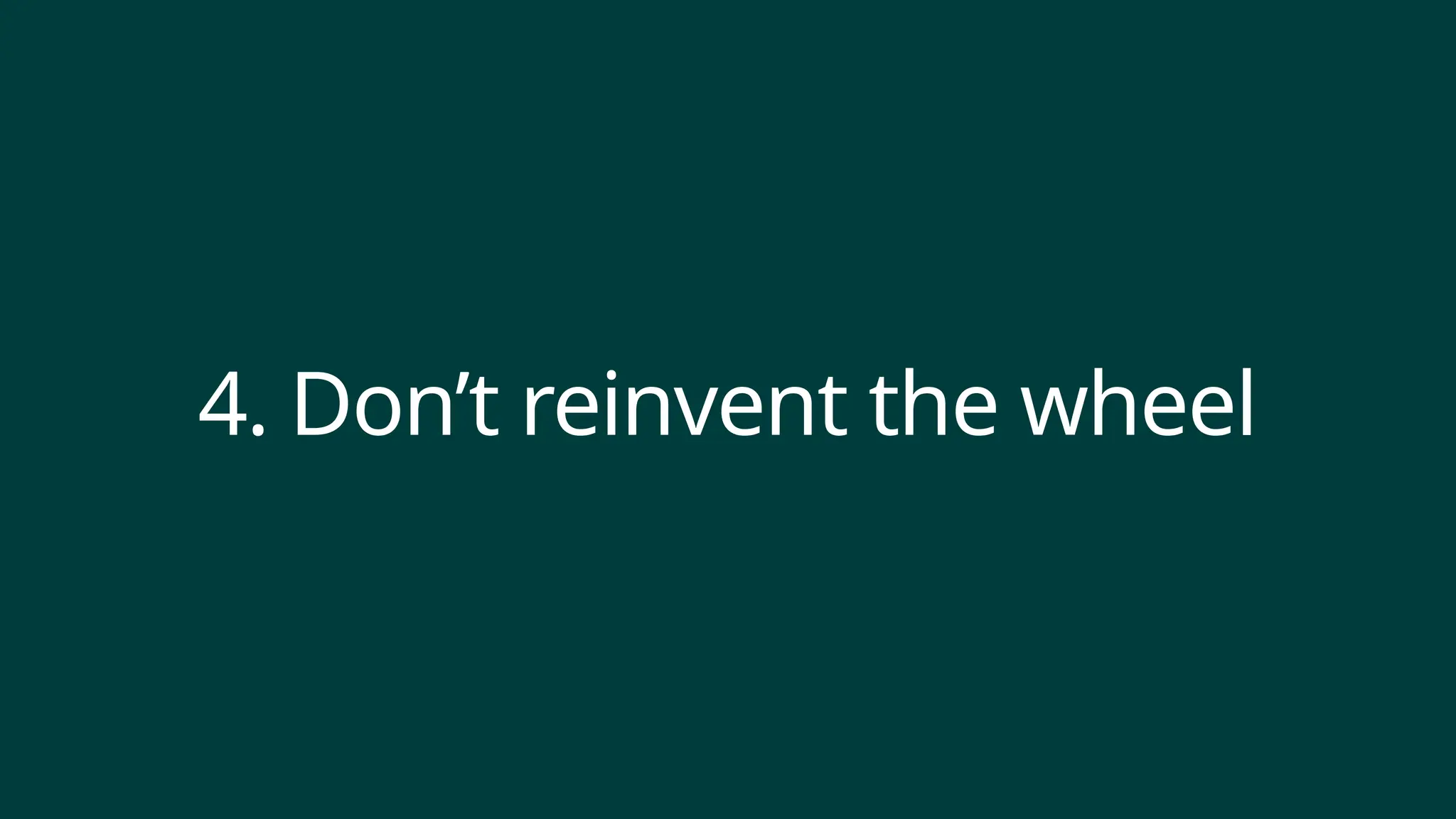 4. Don’t reinvent the wheel
 