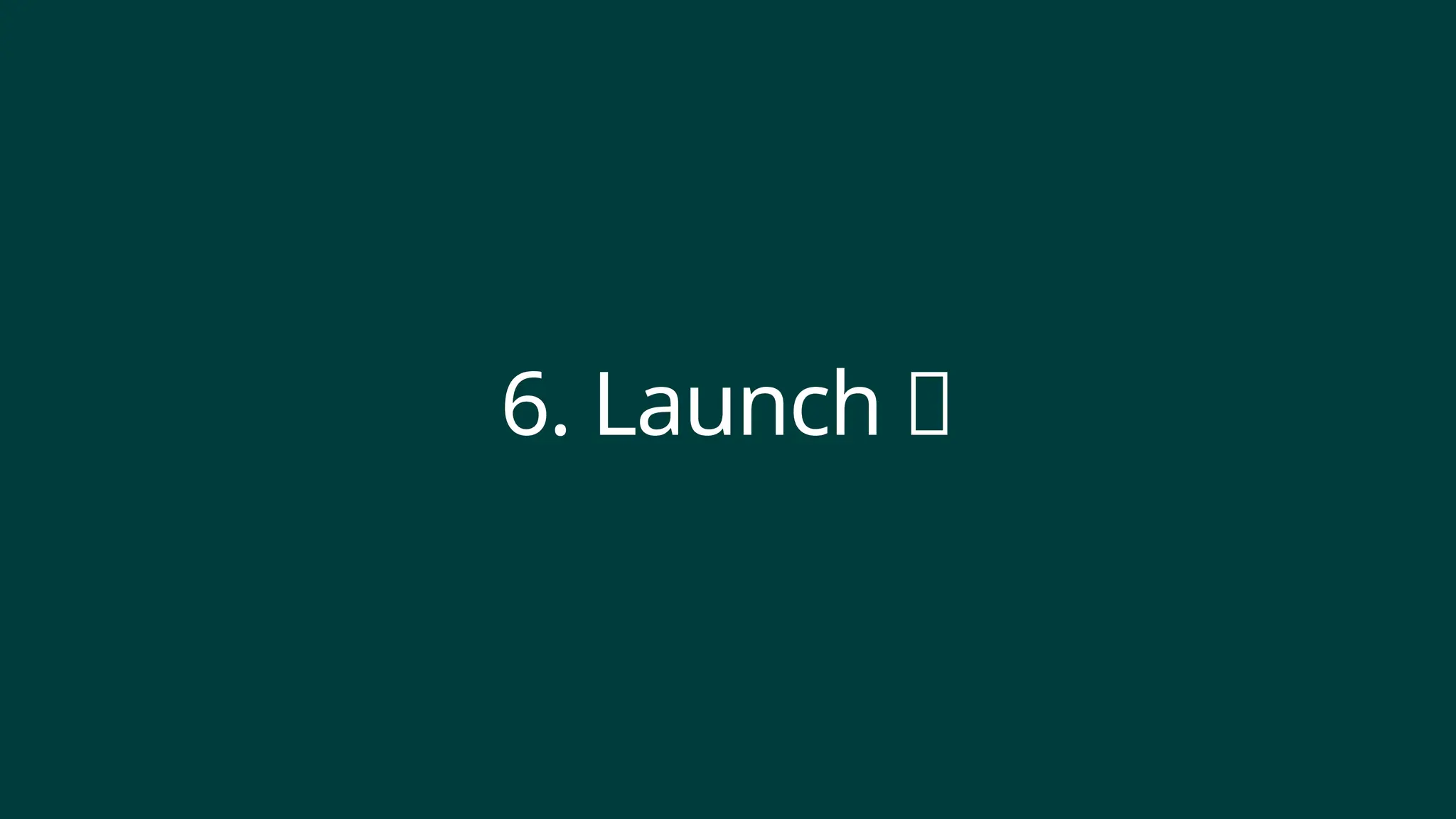 6. Launch 🚀
 