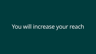 You will increase your reach
 