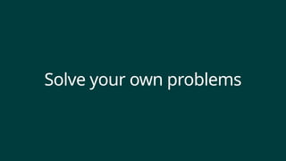 Solve your own problems
 