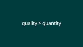 quality > quantity
 