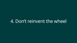 4. Don’t reinvent the wheel
 