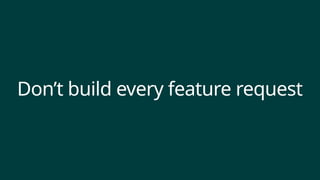 Don’t build every feature request
 