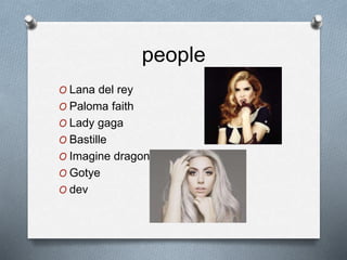 people
O Lana del rey
O Paloma faith
O Lady gaga
O Bastille
O Imagine dragons
O Gotye
O dev
 