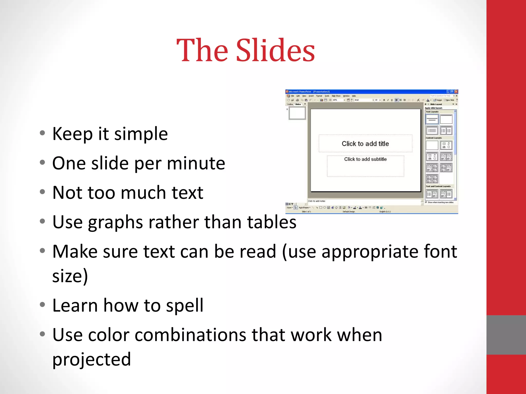The Slides
• Keep it simple
• One slide per minute
• Not too much text
• Use graphs rather than tables
• Make sure text can be read (use appropriate font
size)
• Learn how to spell
• Use color combinations that work when
projected
 