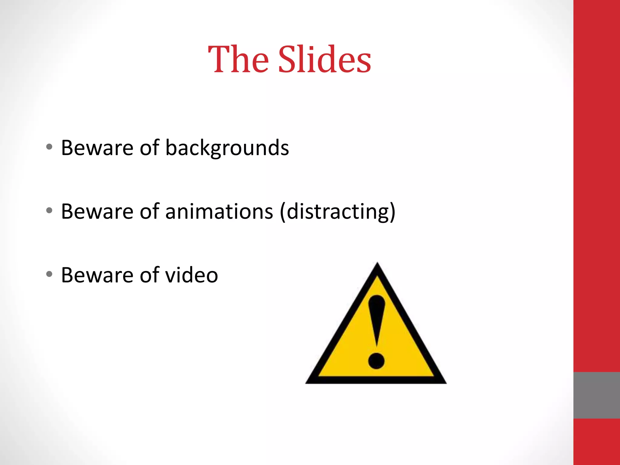 The Slides
• Beware of backgrounds
• Beware of animations (distracting)
• Beware of video
 