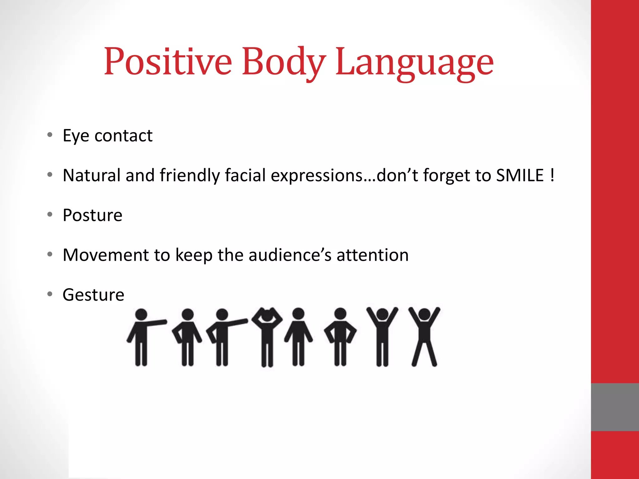 Positive Body Language
• Eye contact
• Natural and friendly facial expressions…don’t forget to SMILE !
• Posture
• Movement to keep the audience’s attention
• Gesture
 