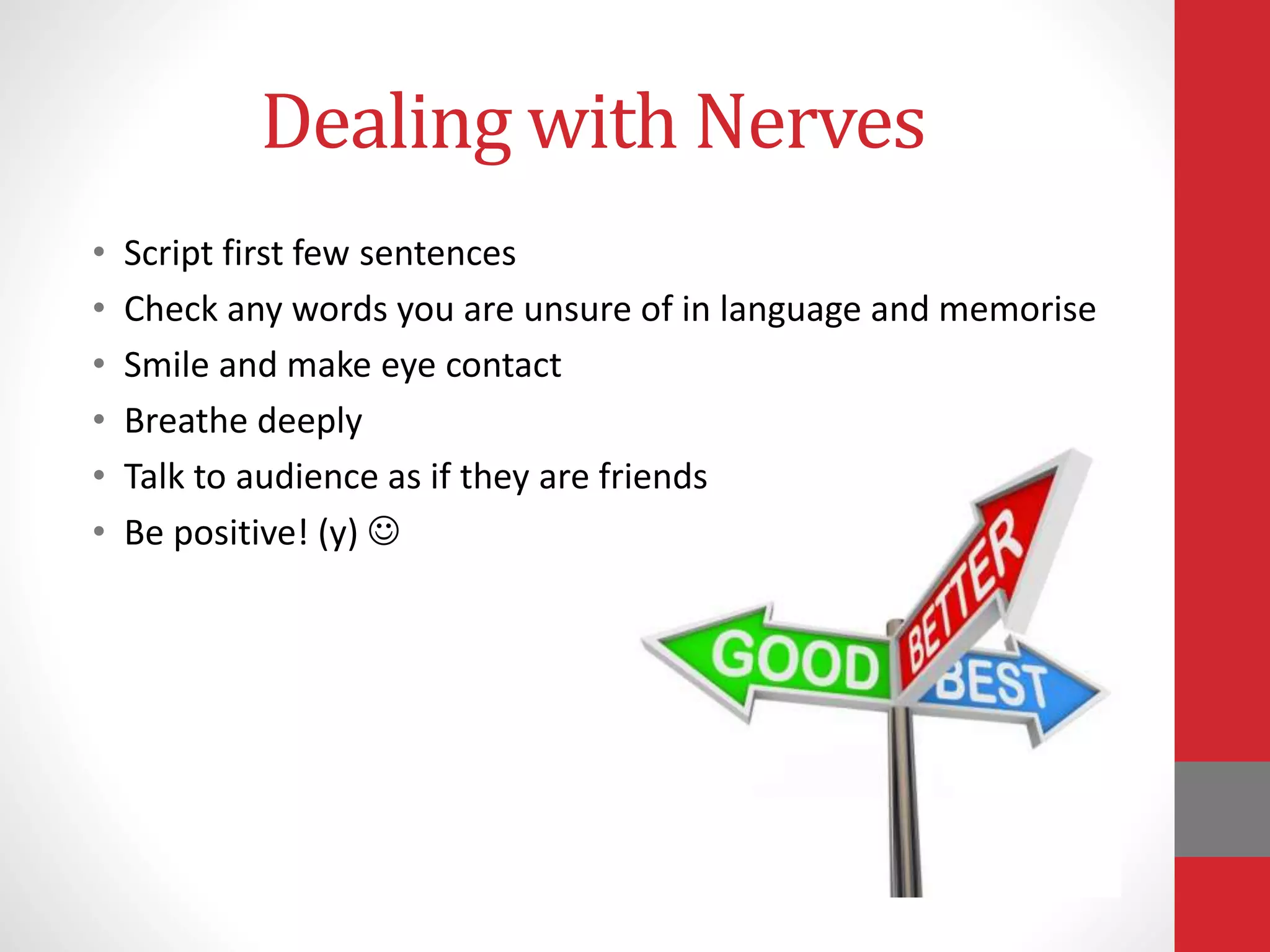 Dealing with Nerves
• Script first few sentences
• Check any words you are unsure of in language and memorise
• Smile and make eye contact
• Breathe deeply
• Talk to audience as if they are friends
• Be positive! (y) 
 