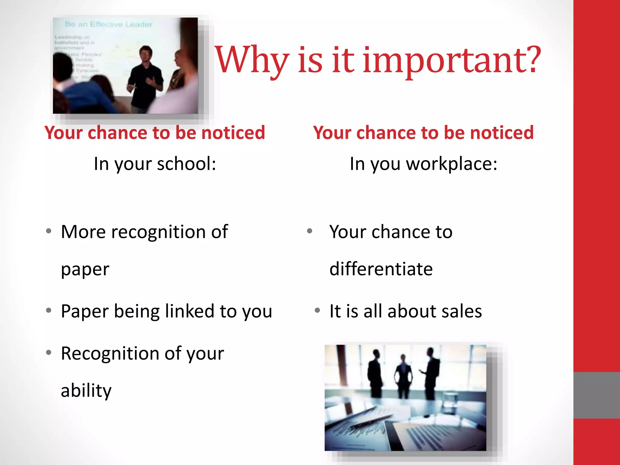 Why is it important?
Your chance to be noticed
In your school:
• More recognition of
paper
• Paper being linked to you
• Recognition of your
ability
Your chance to be noticed
In you workplace:
• Your chance to
differentiate
• It is all about sales
 