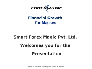 Financial Growth
                  for Masses


Smart Forex Magic Pvt. Ltd.

  Welcomes you for the

             Presentation

     Copyright © 2010 Smart Forex Magic Pvt. Limited. All rights are
                              reserved.
 