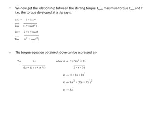 • We now get the relationship between the starting torque Tstart, maximum torque Tmax and T
i.e., the torque developed at a slip say s.
• The torque equation obtained above can be expressed as-
 