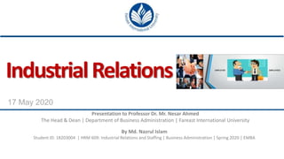 17 May 2020
IndustrialRelations
By Md. Nazrul Islam
Student ID: 18203004 | HRM 609: Industrial Relations and Staffing | Business Administration | Spring 2020 | EMBA
Presentation to Professor Dr. Mr. Nesar Ahmed
The Head & Dean | Department of Business Administration | Fareast International University
 