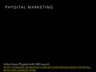 P H Y G I TA L M A R K E T I N G
Volvo Goes Phygital with V40 Launch
H T T P : / / C U Z Z I O L . B L O G S P O T. C O M / 2 0 1 2 / 0 9 / V O LV O - G O E S - P H Y G I TA L -
W I T H - V 4 0 - L A U N C H . H T M L
 