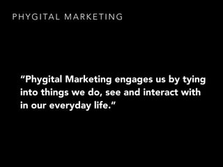 P H Y G I TA L M A R K E T I N G
“Phygital Marketing engages us by tying
into things we do, see and interact with
in our everyday life.”
 
