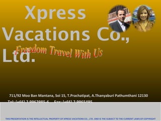 Xpress
Vacations Co.,
Ltd.
711/92 Moo Ban Mantana, Soi 15, T.Prachatipat, A.Thanyaburi Pathumthani 12130
Tel: (+66) 2 9962985-6 Fax: (+66) 2 9965495
Email: xpressvacation@gmail.com
Website : www.xpressvacation.com
 