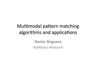 Mul$modal	
  pa+ern	
  matching	
  
algorithms	
  and	
  applica$ons	
  
          Xavier	
  Anguera	
  
         Telefonica	
  Research	
  
 