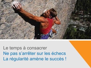 Le temps à consacrer
Ne pas s’arrêter sur les échecs
La régularité amène le succès !
 