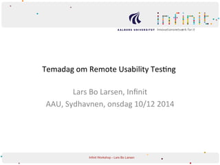 Temadag 
om 
Remote 
Usability 
Tes1ng 
Lars 
Bo 
Larsen, 
Infinit 
AAU, 
Sydhavnen, 
onsdag 
10/12 
2014 
Infinit Workshop - Lars Bo Larsen 
 
