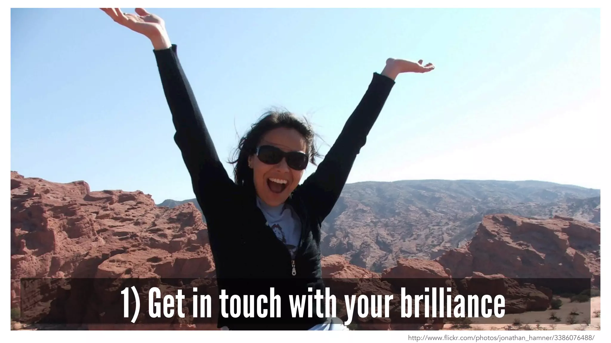 1) Get in touch with your brilliance
http://www.flickr.com/photos/jonathan_hamner/3386076488/
 