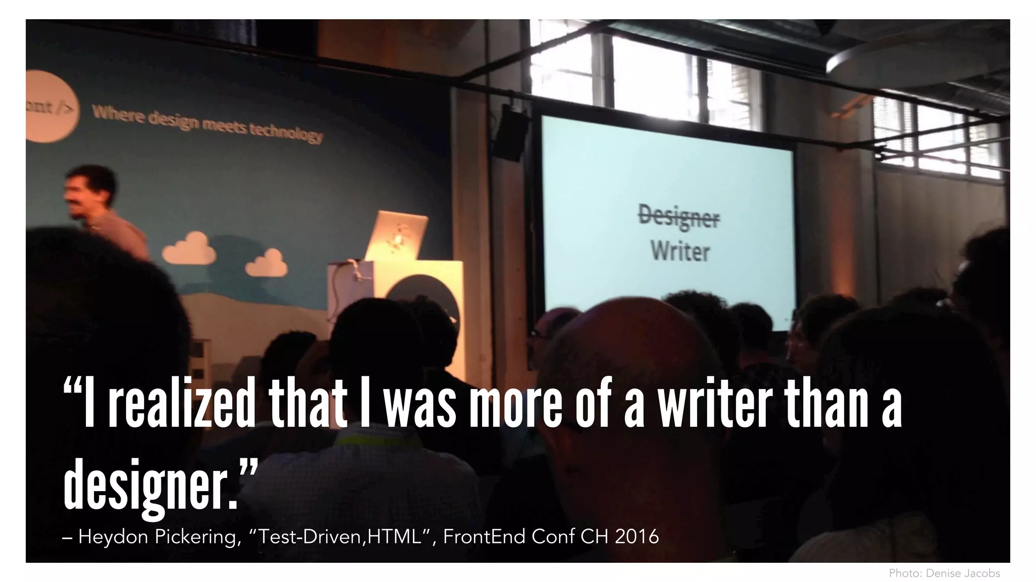 “I realized that I was more of a writer than a
designer.”– Heydon Pickering, “Test-Driven,HTML”, FrontEnd Conf CH 2016
Photo: Denise Jacobs
 