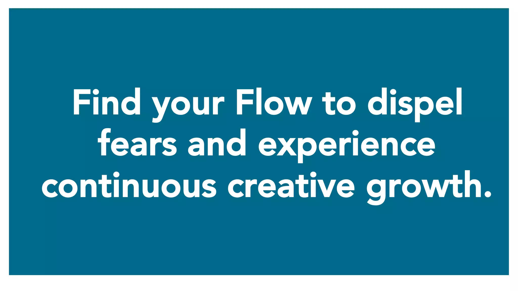 Find your Flow to dispel
fears and experience
continuous creative growth.
 
