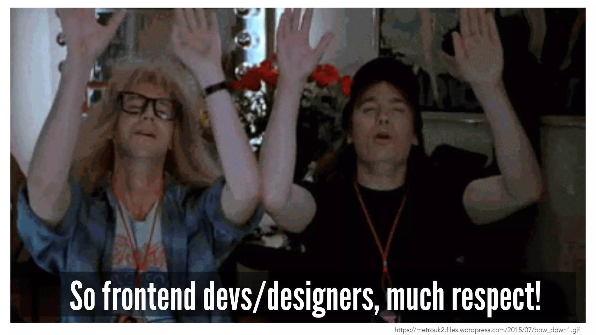 So frontend devs/designers, much respect!
https://metrouk2.files.wordpress.com/2015/07/bow_down1.gif
 