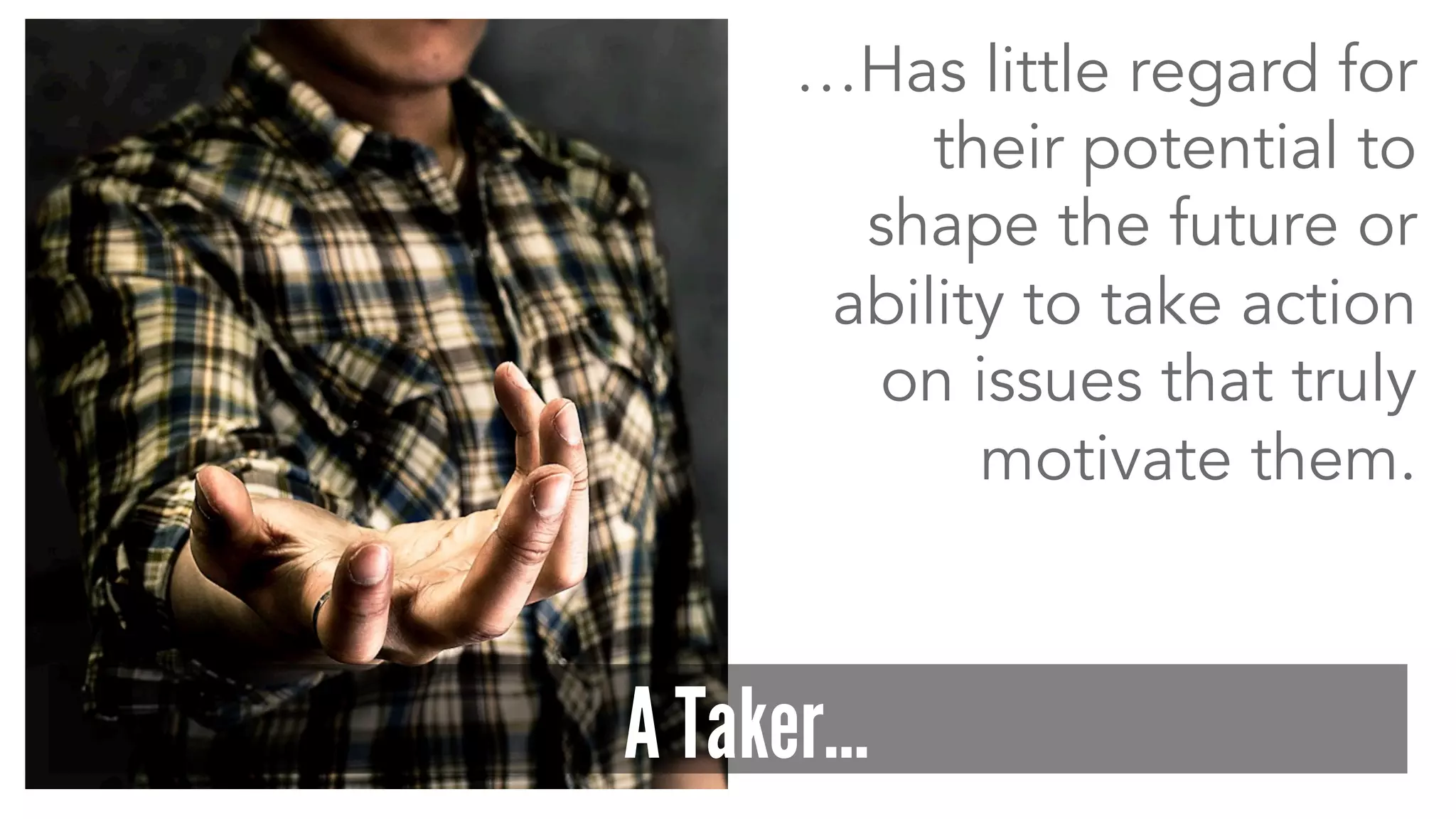 …Has little regard for
their potential to
shape the future or
ability to take action
on issues that truly
motivate them.
A Taker…
 