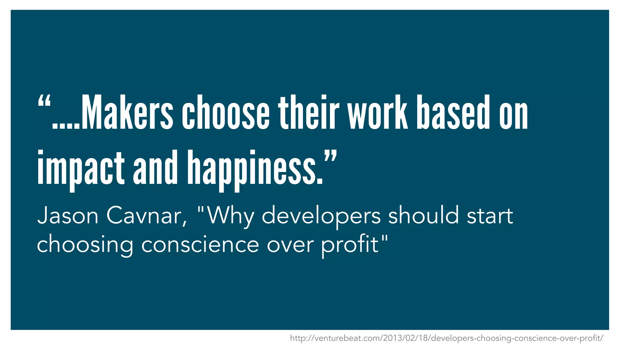“….Makers choose their work based on
impact and happiness.”
Jason Cavnar, "Why developers should start
choosing conscience over profit"
http://venturebeat.com/2013/02/18/developers-choosing-conscience-over-profit/
 