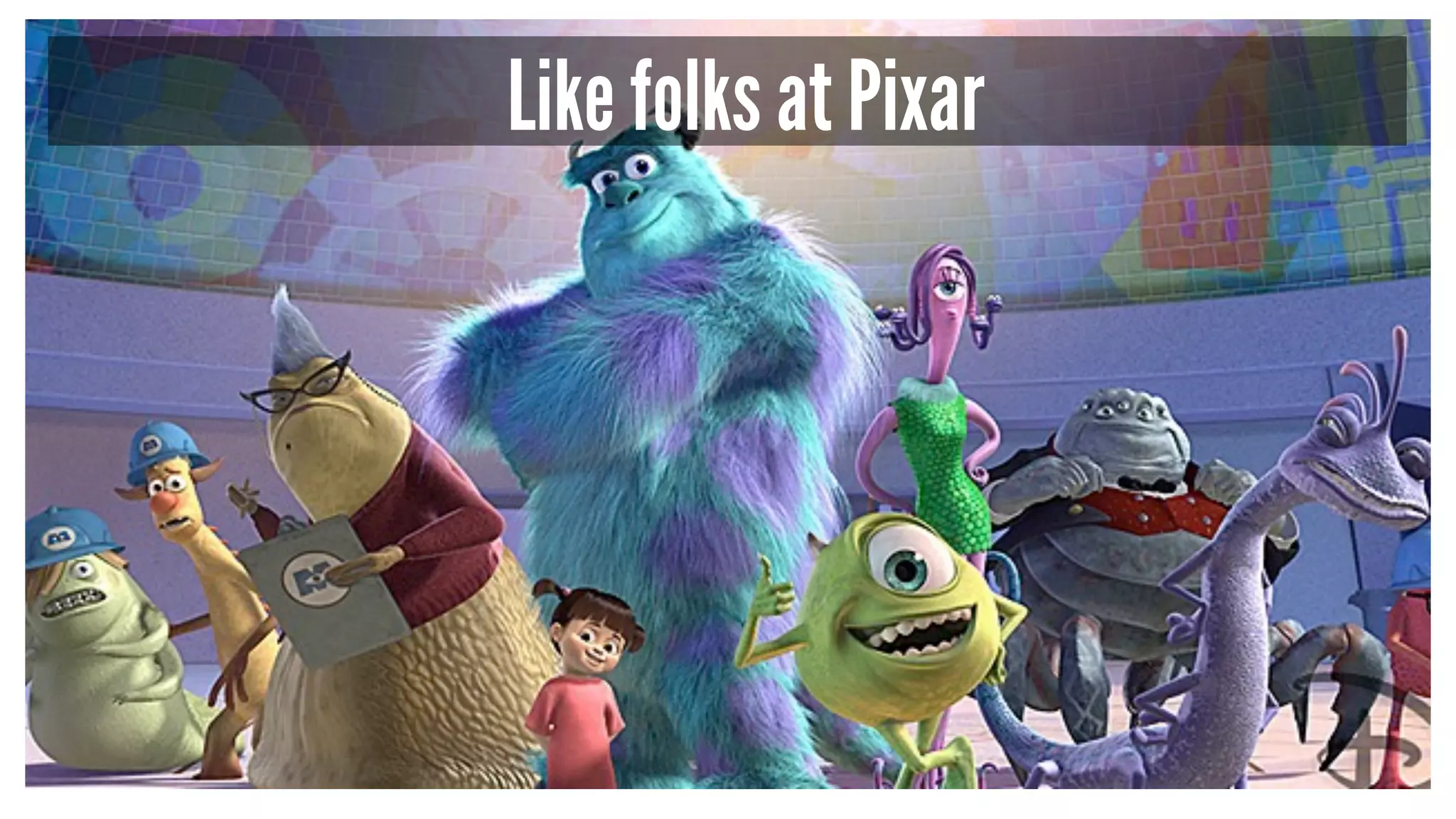 Like folks at Pixar
 