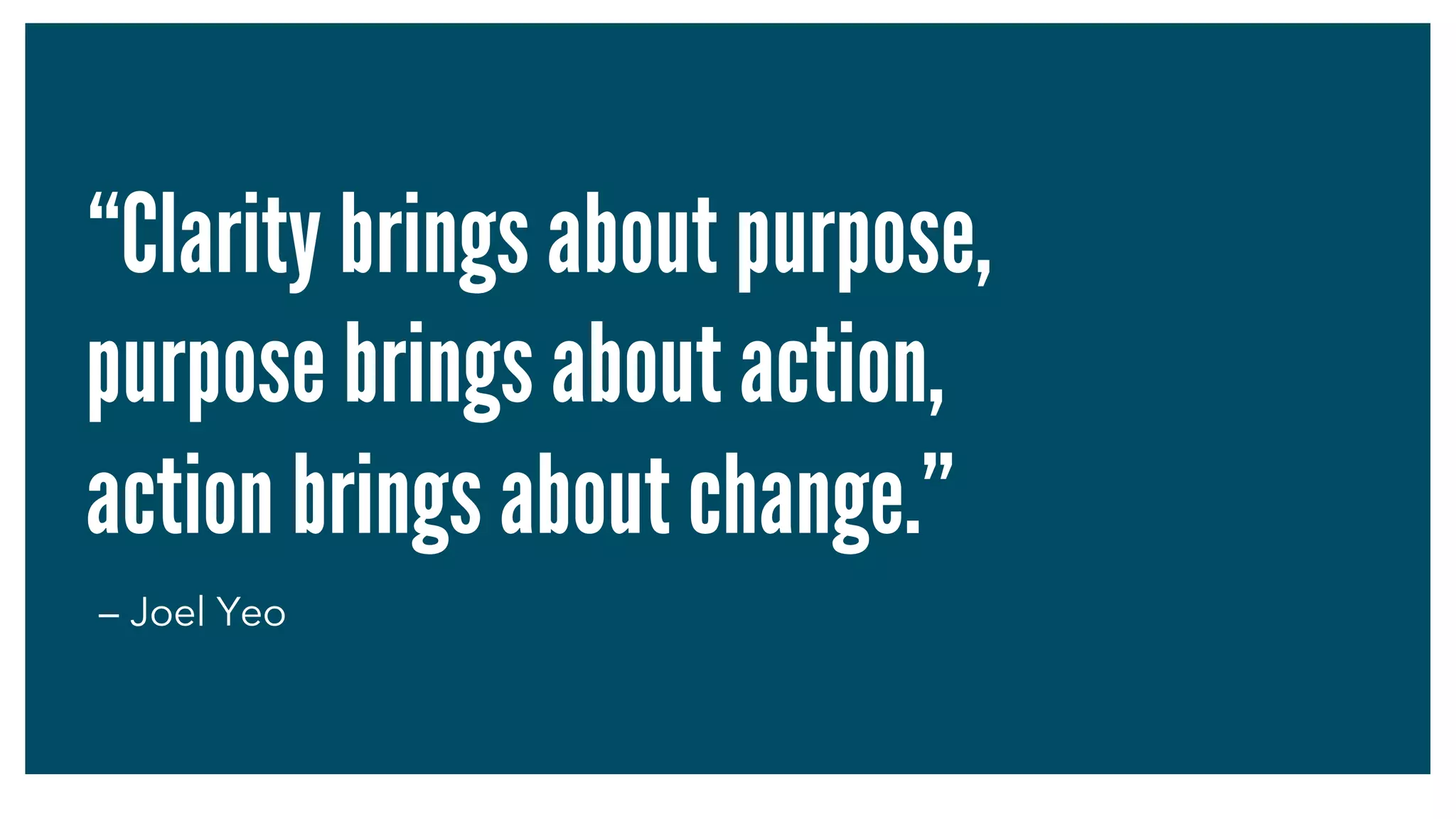 “Clarity brings about purpose,
purpose brings about action,
action brings about change.”
– Joel Yeo
 