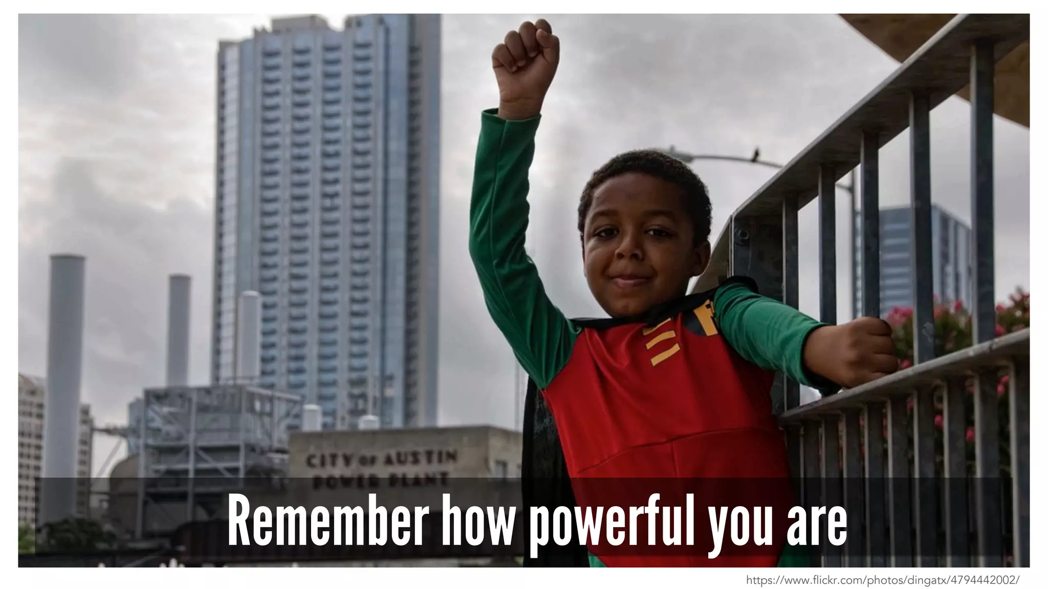 Remember how powerful you are
https://www.flickr.com/photos/dingatx/4794442002/
 