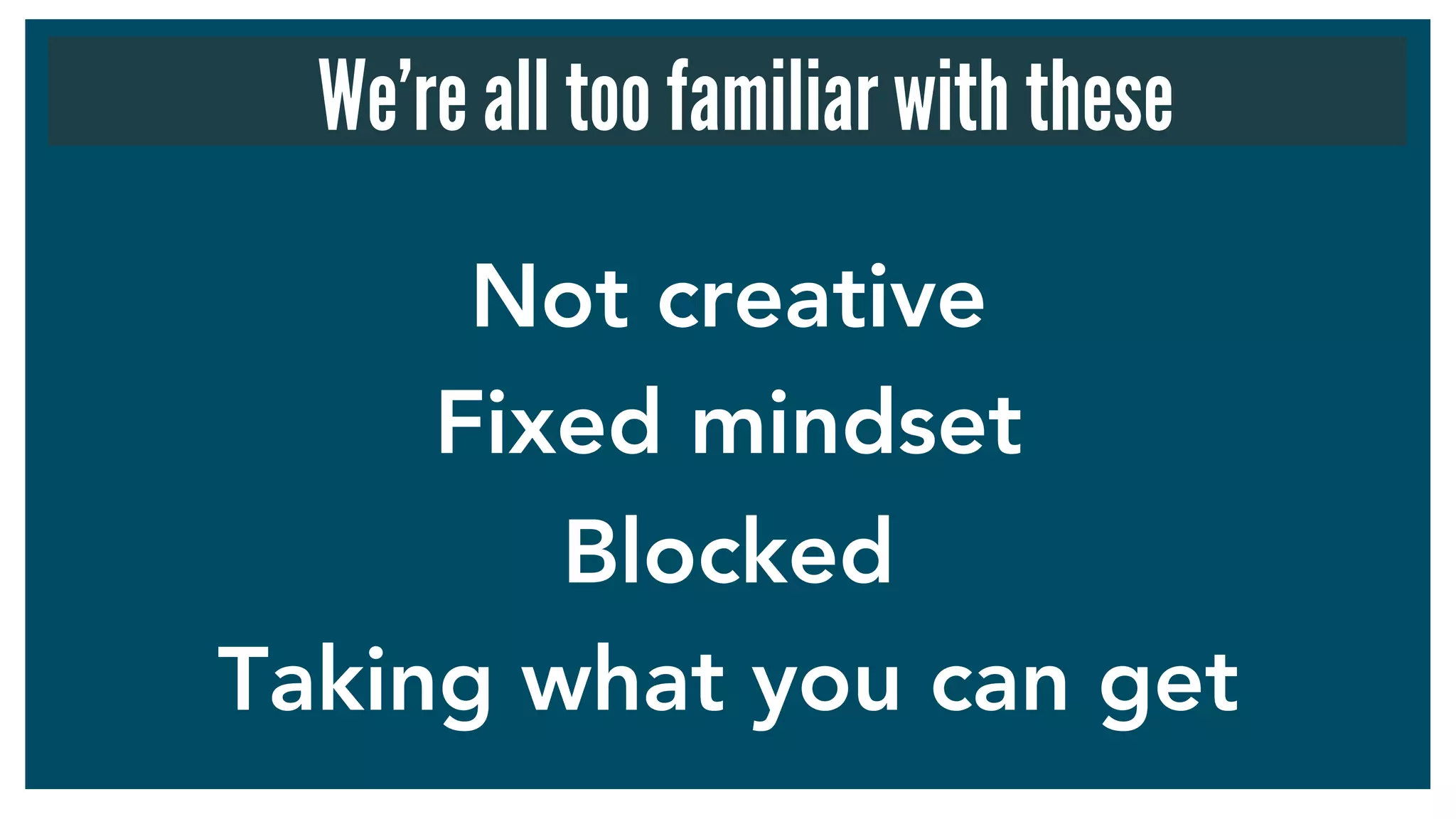Not creative
Fixed mindset
Blocked
Taking what you can get
We’re all too familiar with these
 