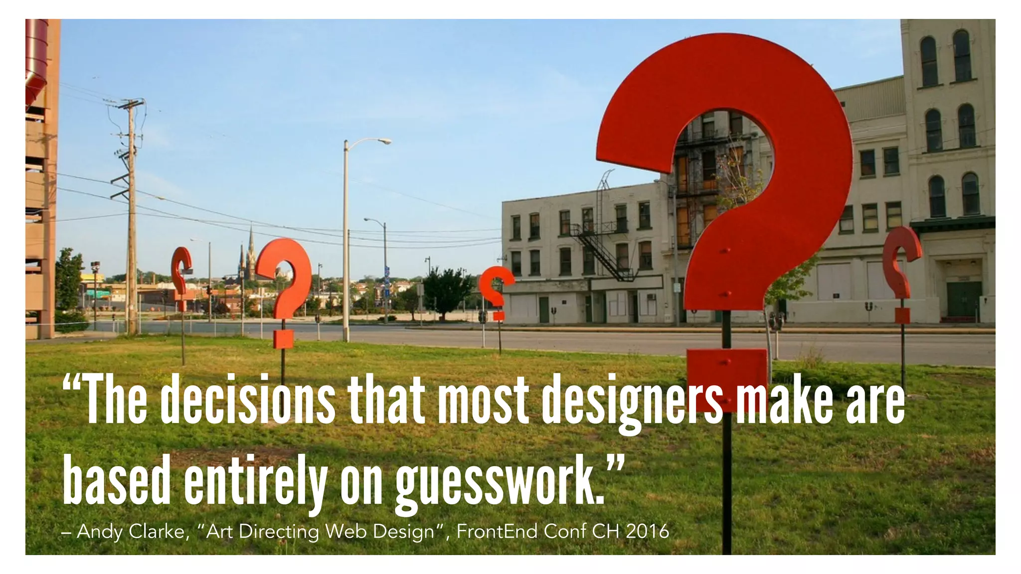 “The decisions that most designers make are
based entirely on guesswork.”– Andy Clarke, “Art Directing Web Design”, FrontEnd Conf CH 2016
 