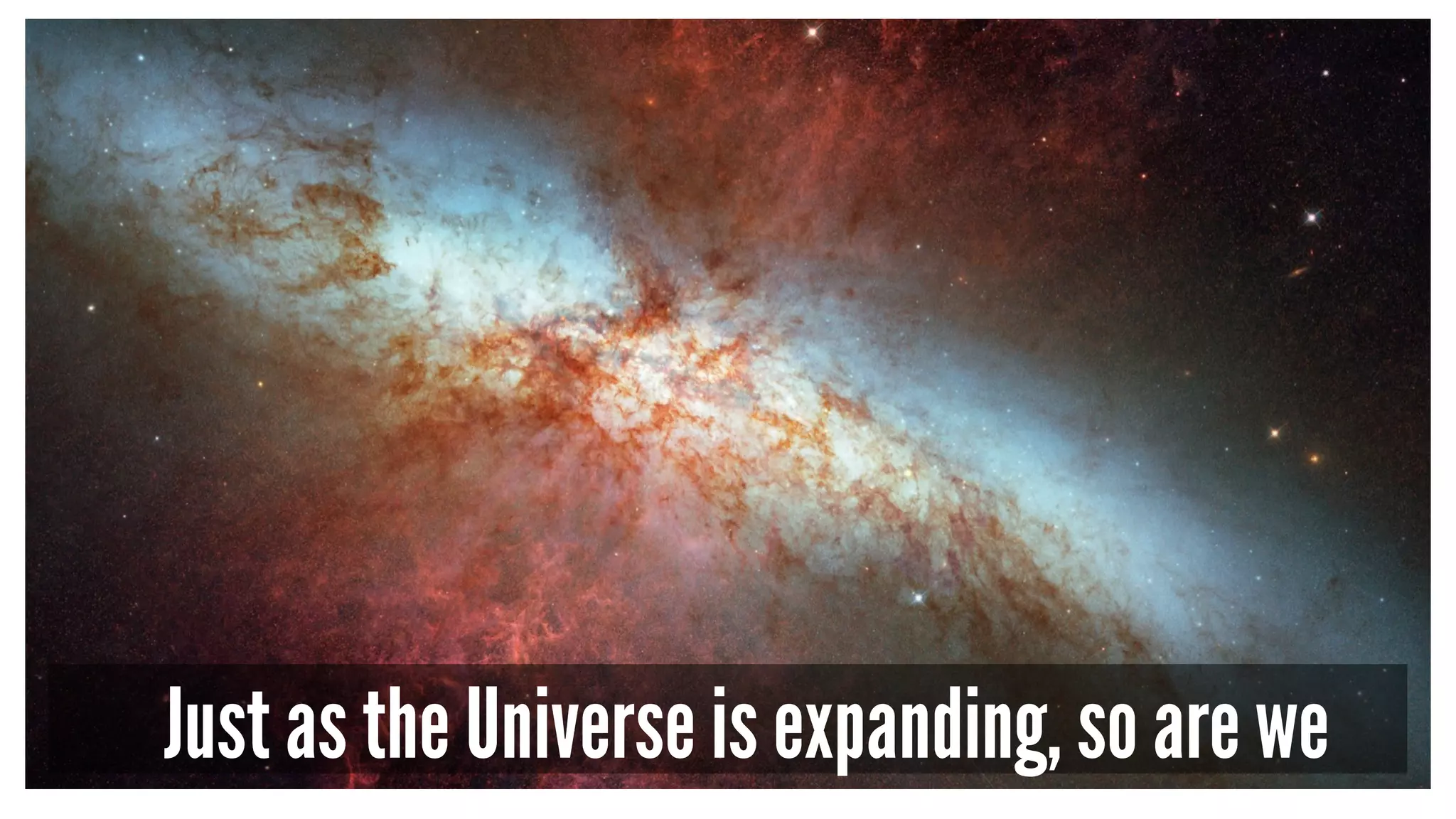 Just as the Universe is expanding, so are we
 
