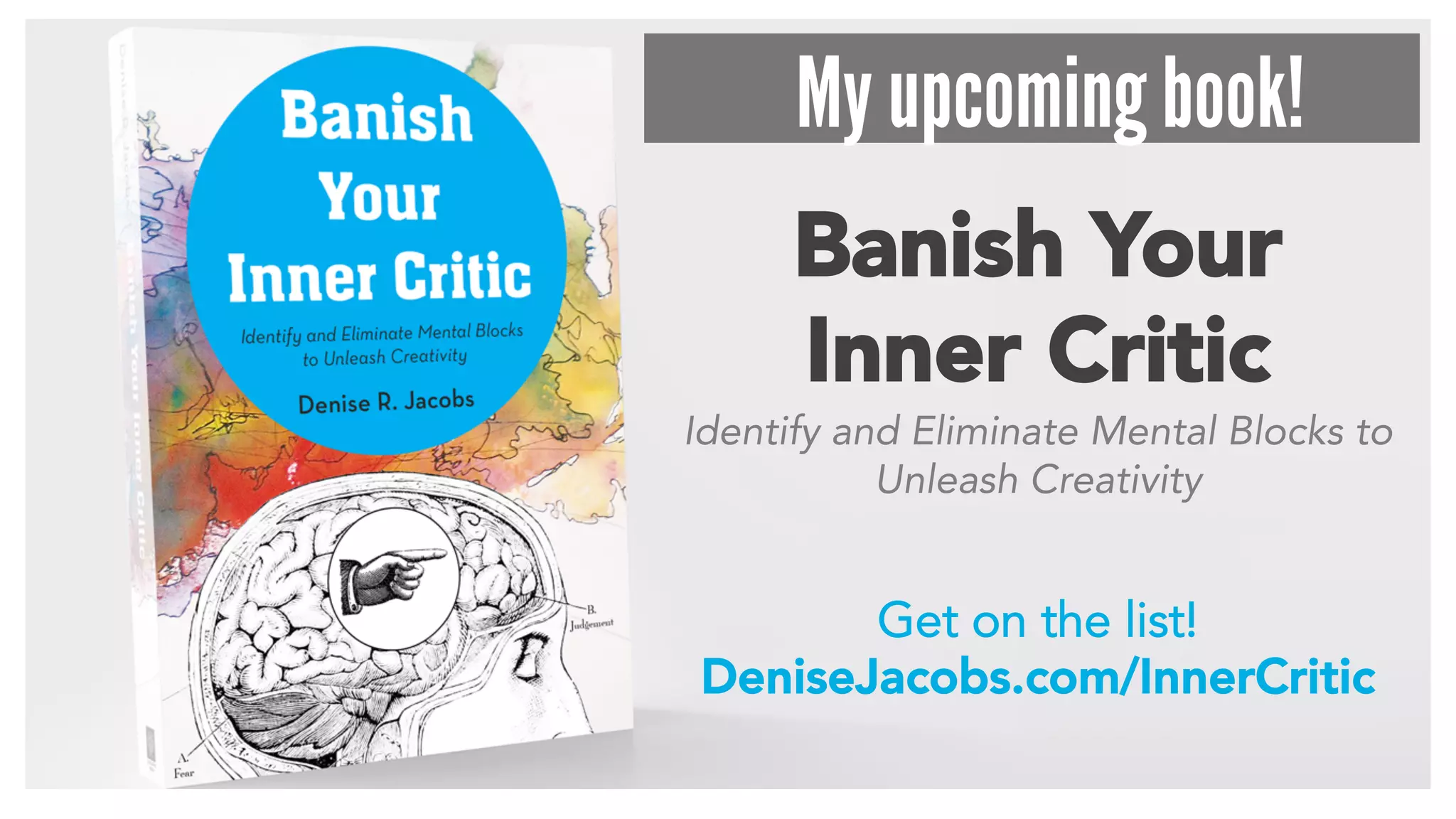 Banish Your
Inner Critic
Get on the list!
DeniseJacobs.com/InnerCritic
Identify and Eliminate Mental Blocks to
Unleash Creativity
My upcoming book!
 