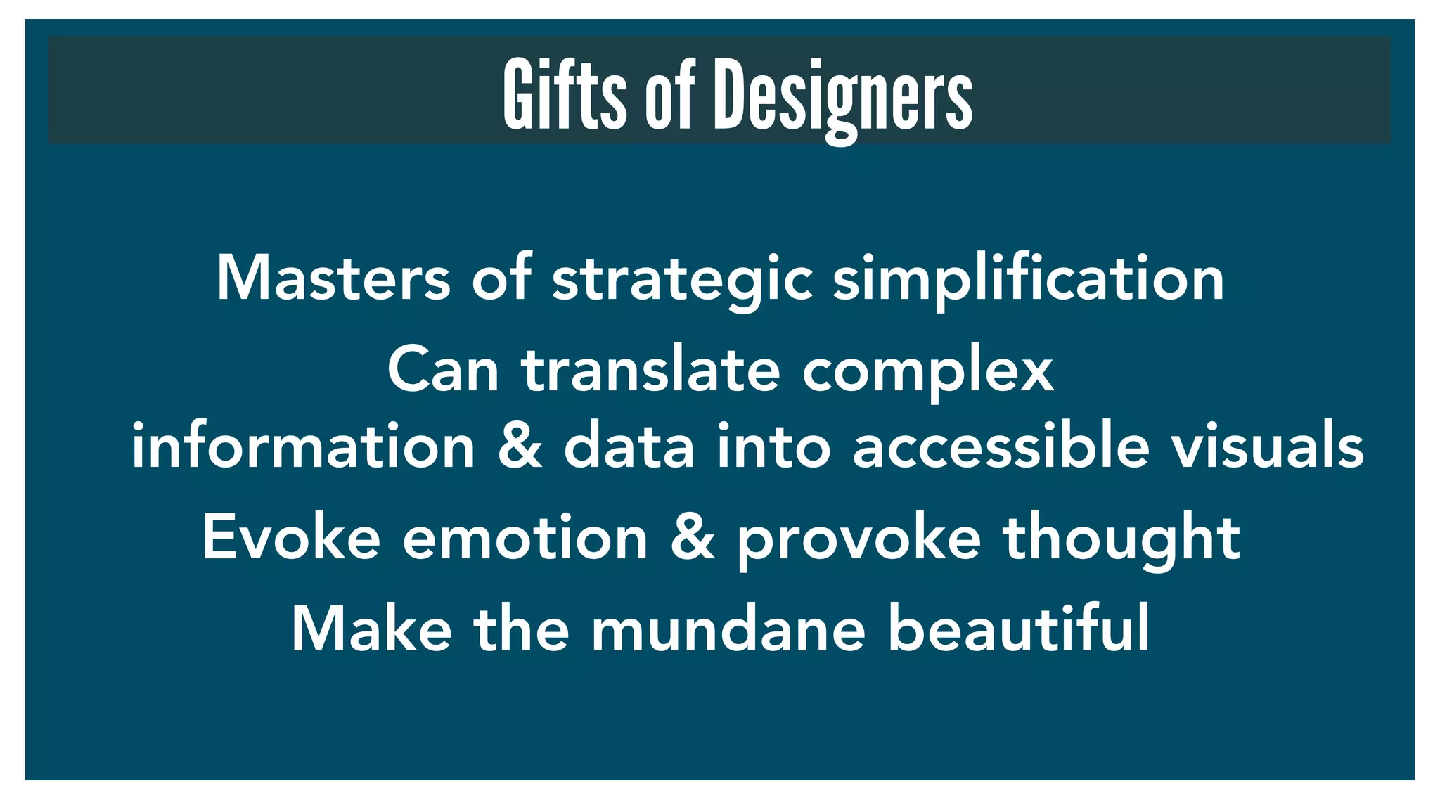 Masters of strategic simpliﬁcation
Can translate complex
information & data into accessible visuals
Evoke emotion & provoke thought
Make the mundane beautiful
Gifts of Designers
 