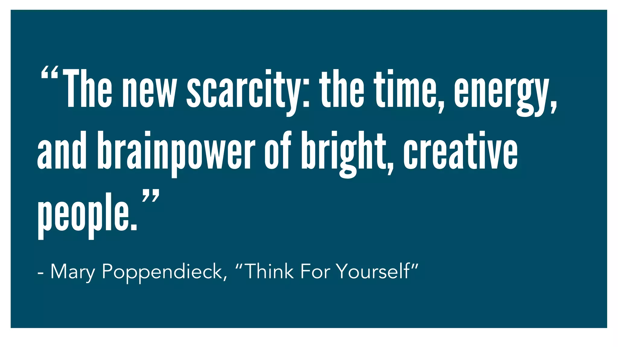 “The new scarcity: the time, energy,
and brainpower of bright, creative
people.”	
- Mary Poppendieck, “Think For Yourself”
 