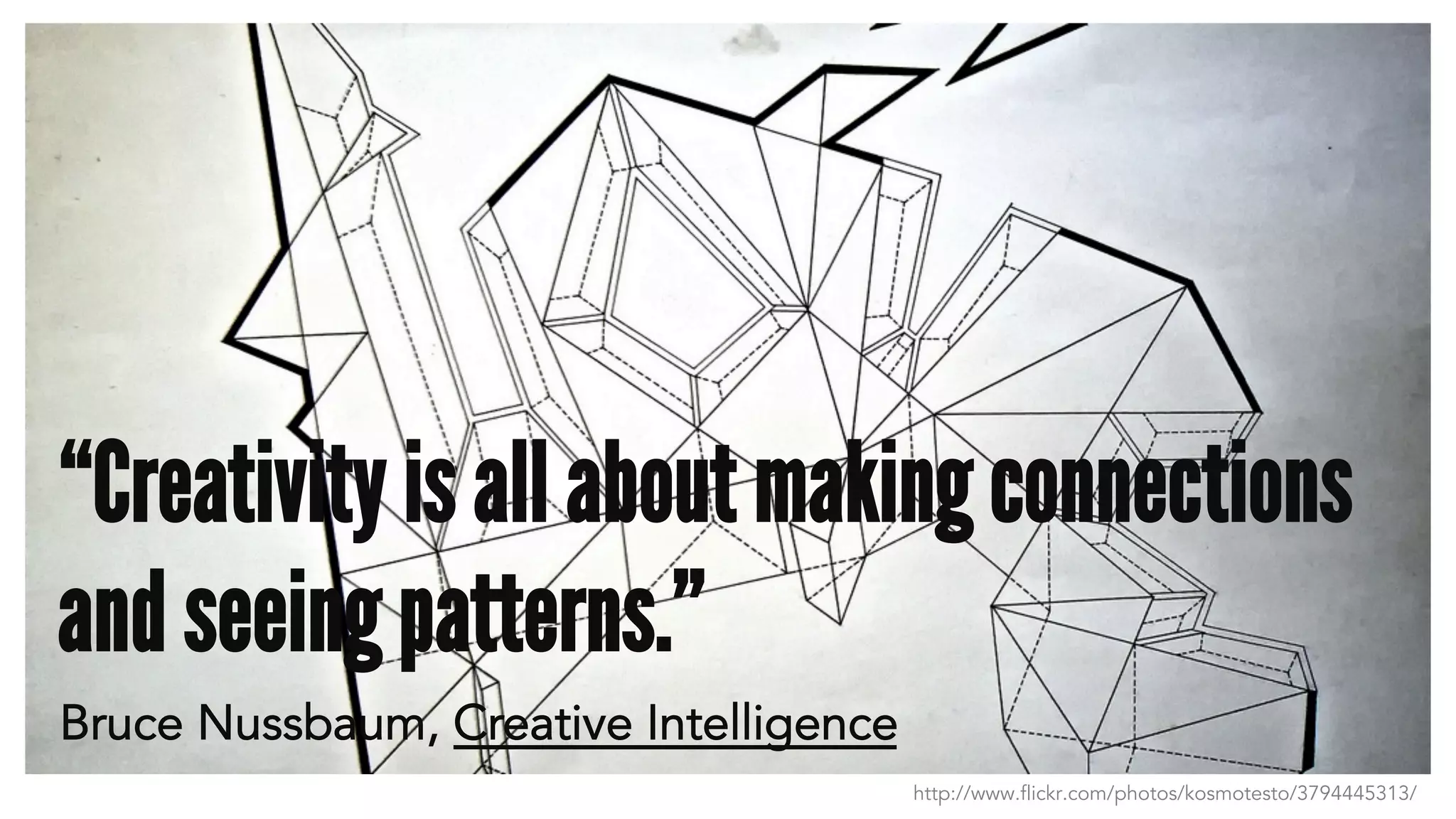 http://www.flickr.com/photos/kosmotesto/3794445313/
“Creativity is all about making connections
and seeing patterns.”
Bruce Nussbaum, Creative Intelligence
 