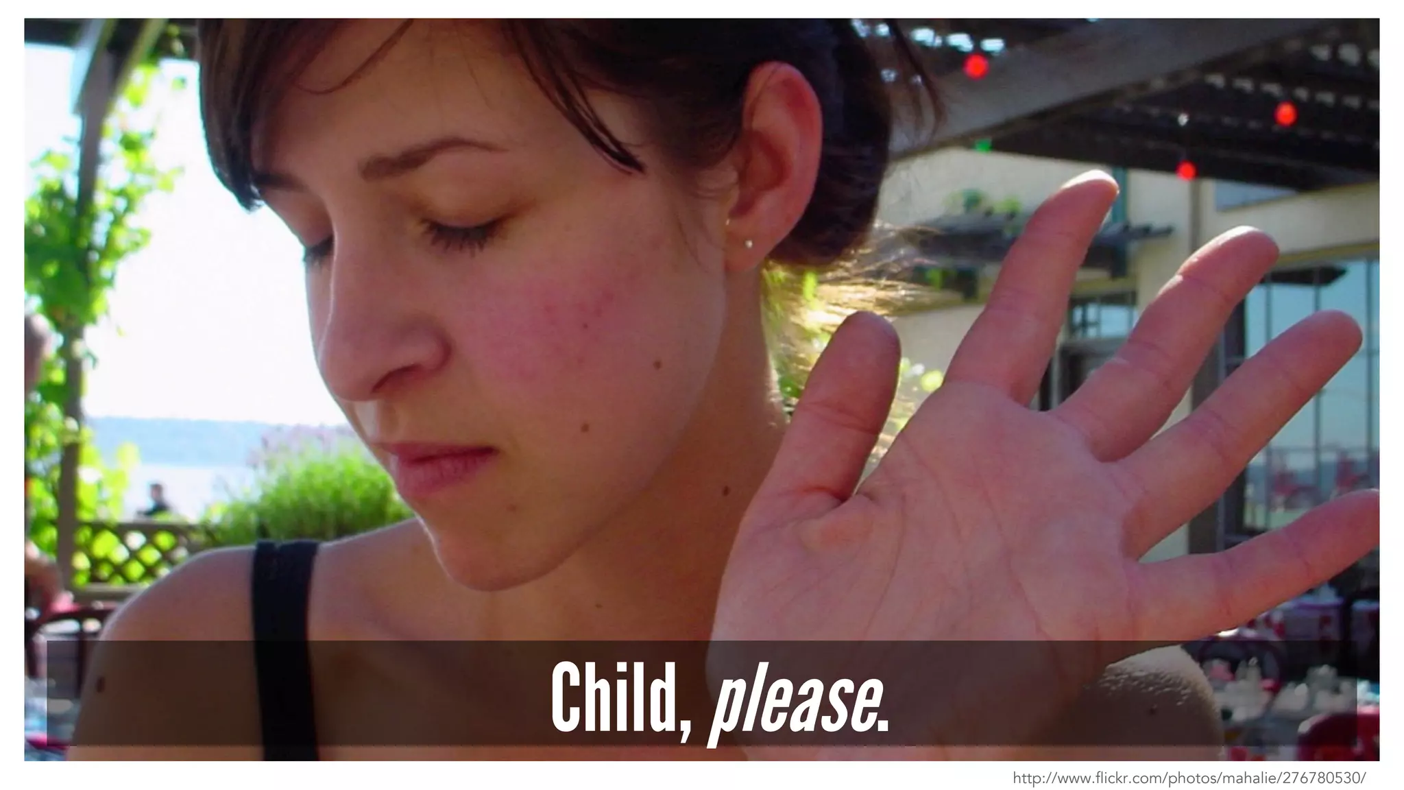 Child, please.
http://www.flickr.com/photos/mahalie/276780530/
 